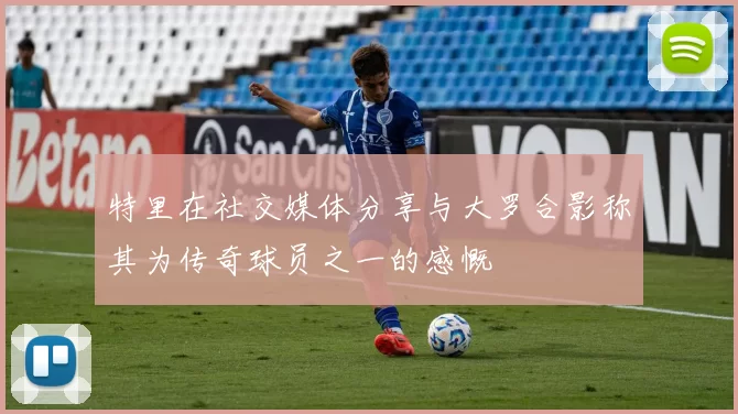 特里在社交媒体分享与大罗合影称其为传奇球员之一的感慨