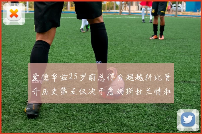 爱德华兹25岁前总得分超越科比晋升历史第五仅次于詹姆斯杜兰特和东契奇