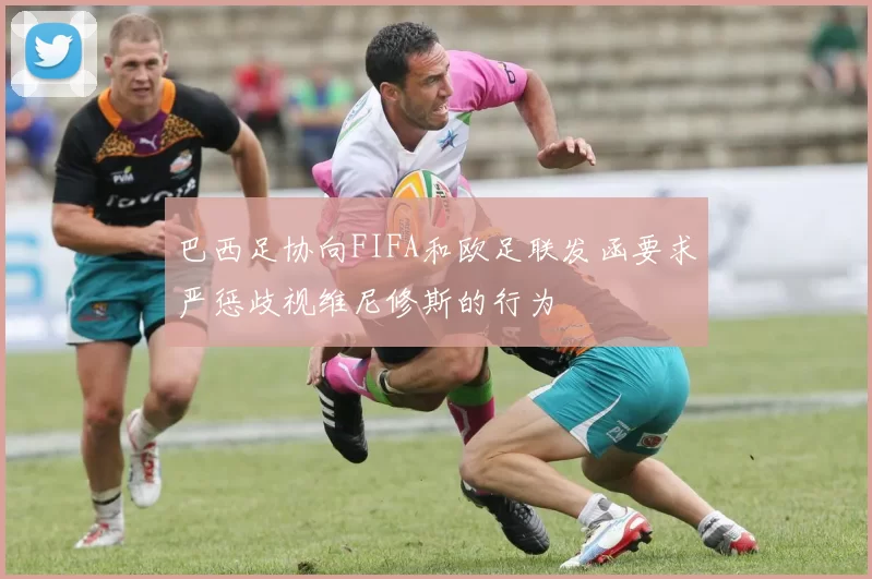 巴西足协向FIFA和欧足联发函要求严惩歧视维尼修斯的行为
